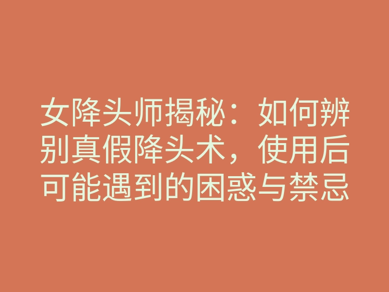 女降头师揭秘:如何辨别真假降头术,使用后可能遇到的困惑与禁忌!