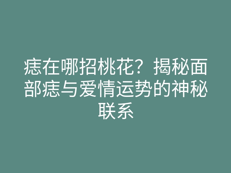 痣在哪招桃花?揭秘面部痣与爱情运势的神秘联系