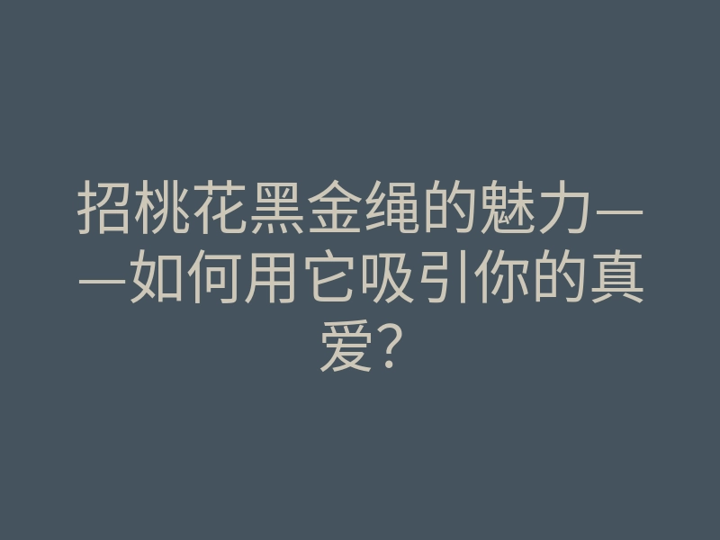 招桃花黑金绳的魅力——如何用它吸引你的真爱?