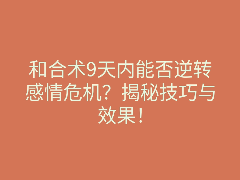 和合术9天内能否逆转感情危机?揭秘技巧与效果!