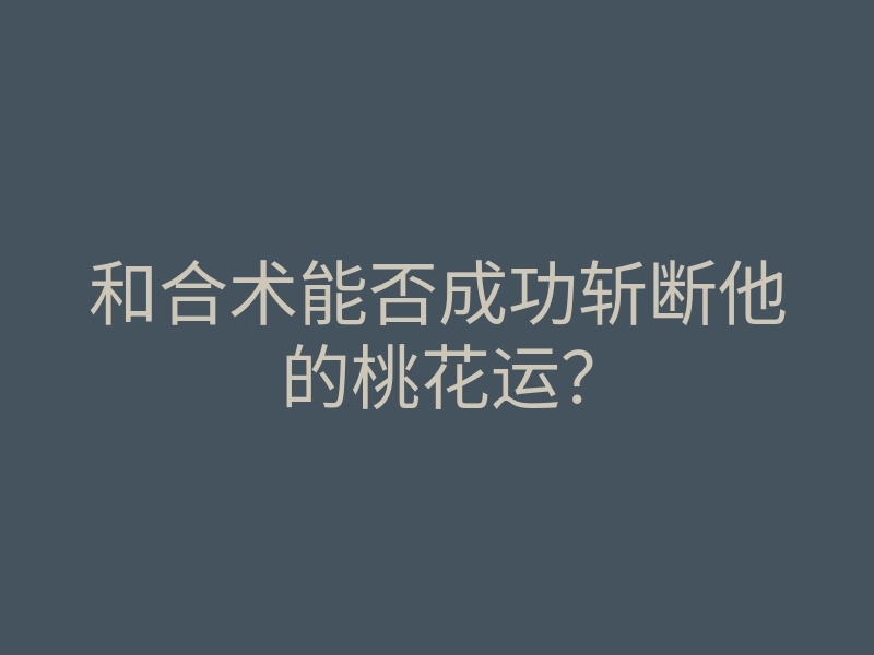和合术能否成功斩断他的桃花运?