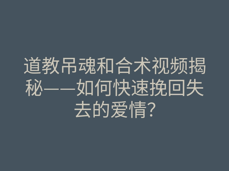 道教吊魂和合术视频揭秘——如何快速挽回失去的爱情?