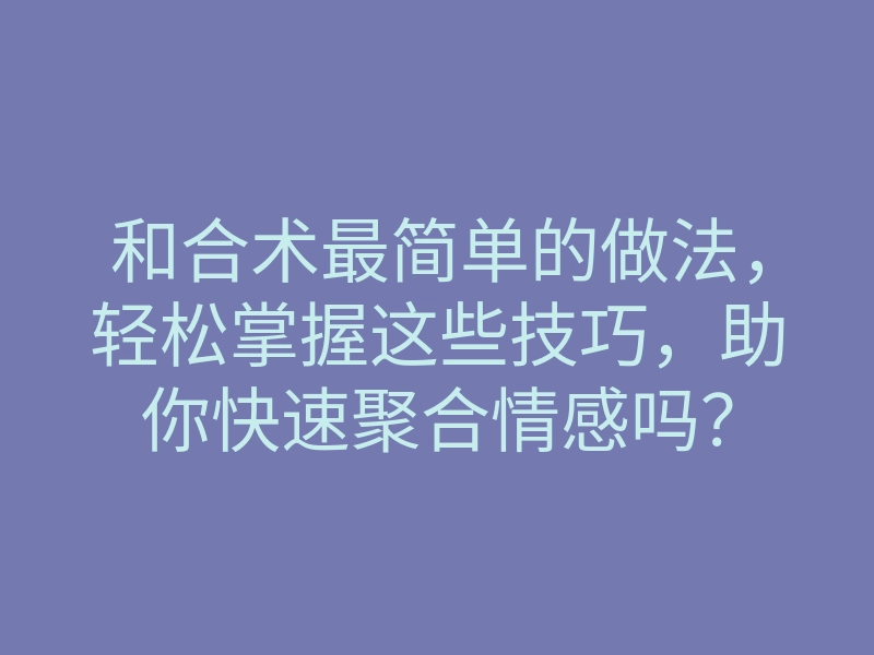 和合术最简单的做法,轻松掌握这些技巧,助你快速聚合情感吗?