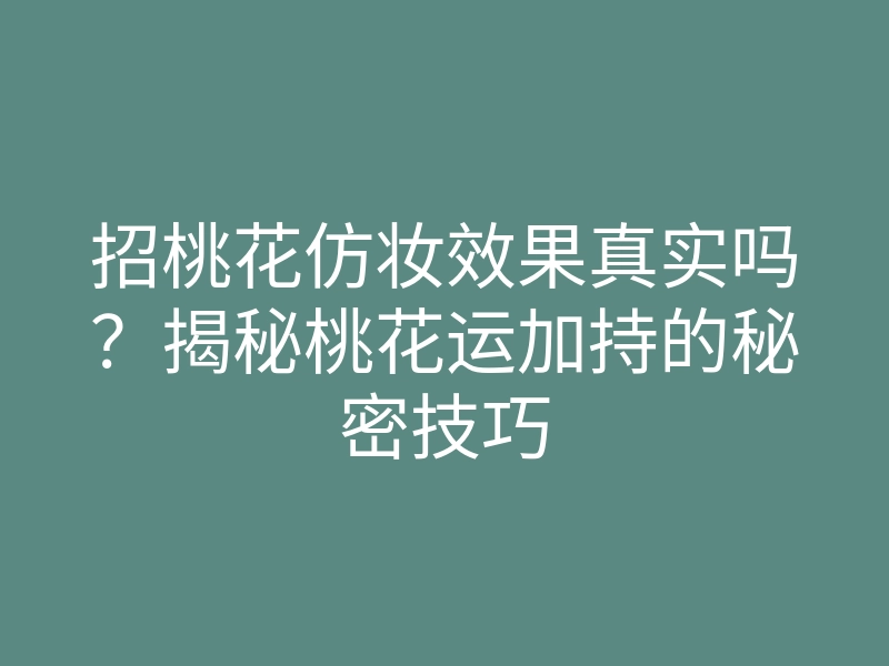 招桃花仿妆效果真实吗?揭秘桃花运加持的秘密技巧