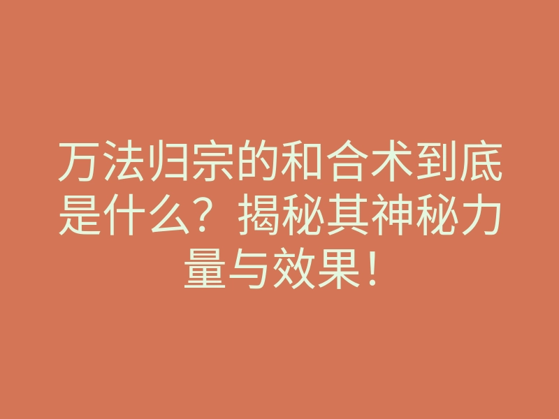 万法归宗的和合术到底是什么?揭秘其神秘力量与效果!
