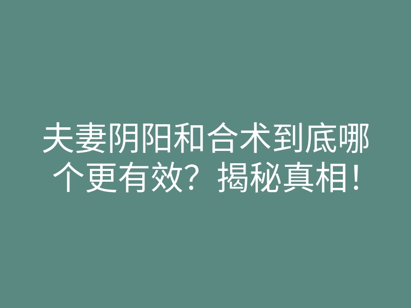 夫妻阴阳和合术到底哪个更有效?揭秘真相!
