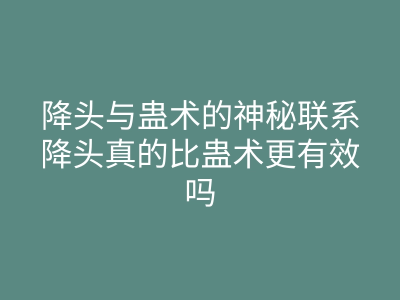 降头与蛊术的神秘联系降头真的比蛊术更有效吗