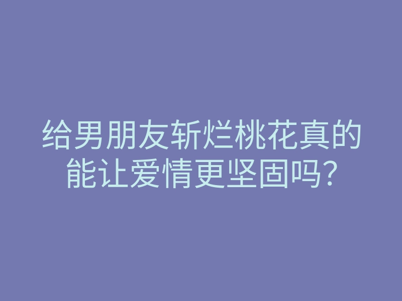 给男朋友斩烂桃花真的能让爱情更坚固吗?