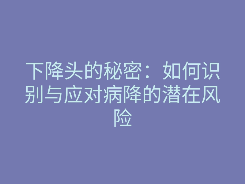 下降头的秘密:如何识别与应对病降的潜在风险