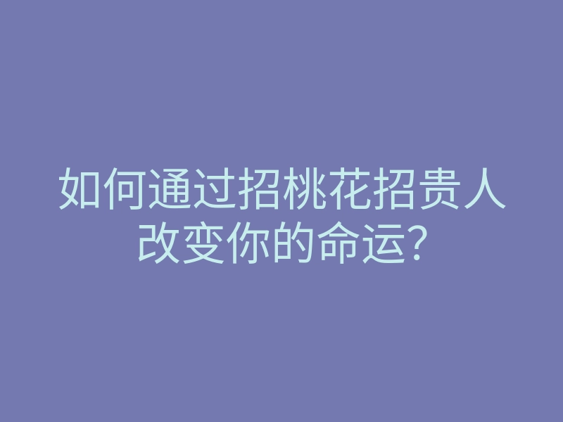 如何通过招桃花招贵人改变你的命运?