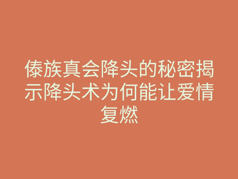 傣族真会降头的秘密揭示降头术为何能让爱情复燃
