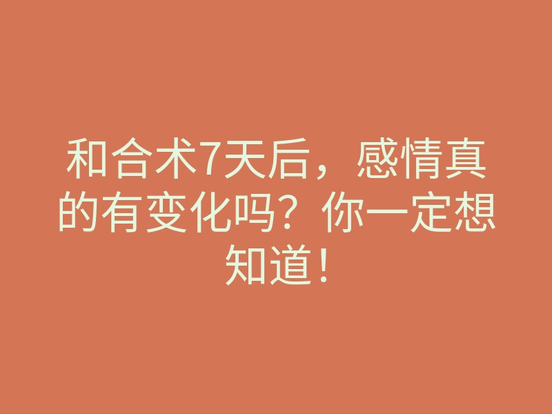 和合术7天后,感情真的有变化吗?你一定想知道!