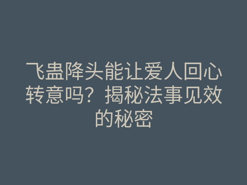 飞蛊降头能让爱人回心转意吗?揭秘法事见效的秘密