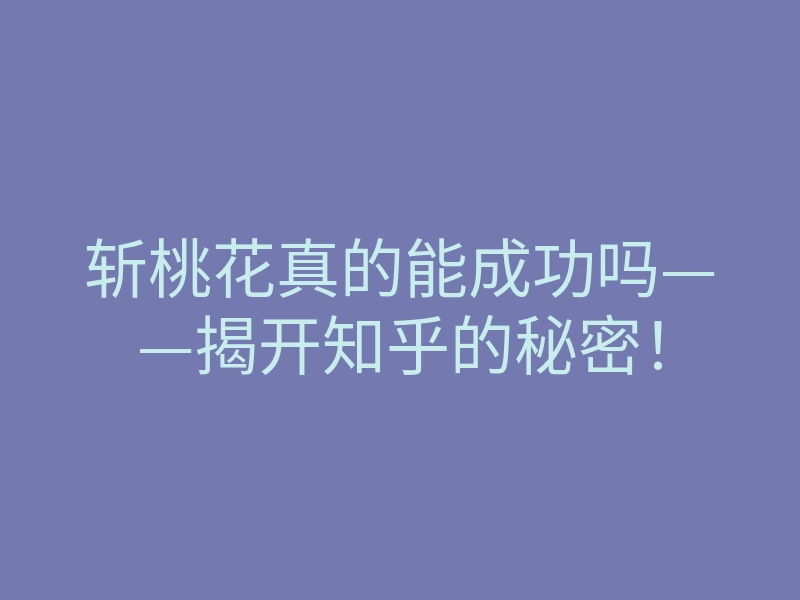 斩桃花真的能成功吗——揭开知乎的秘密!