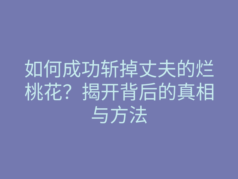 如何成功斩掉丈夫的烂桃花?揭开背后的真相与方法