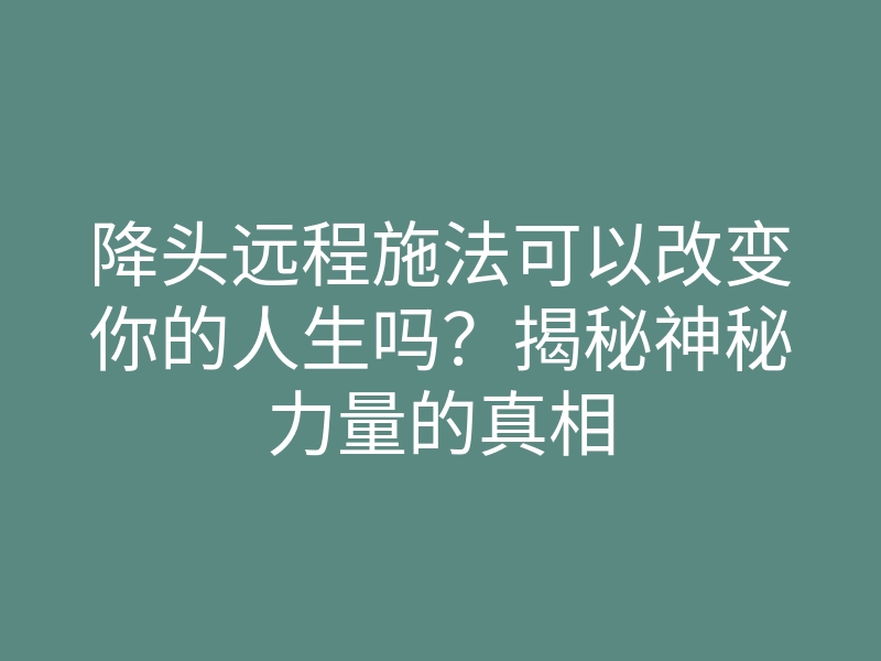 降头远程施法可以改变你的人生吗?揭秘神秘力量的真相