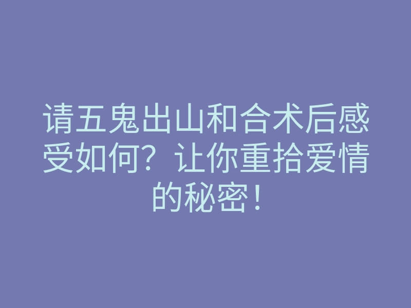 请五鬼出山和合术后感受如何?让你重拾爱情的秘密!