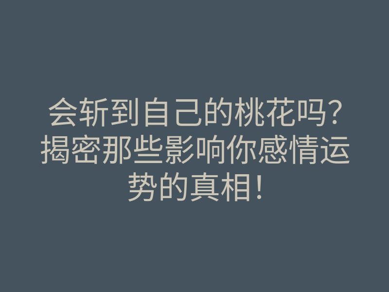 会斩到自己的桃花吗?揭密那些影响你感情运势的真相!