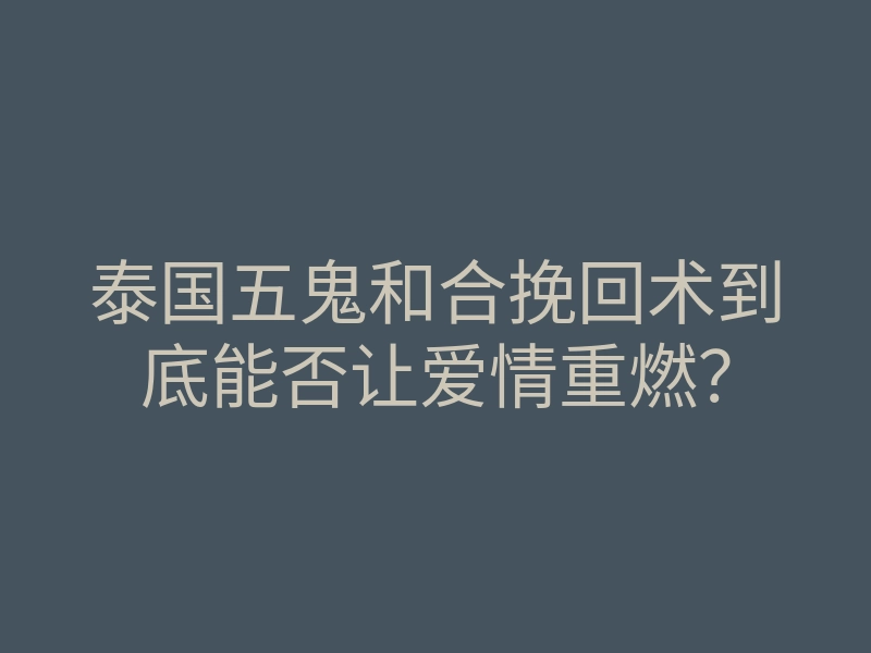 泰国五鬼和合挽回术到底能否让爱情重燃？