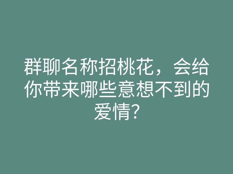 群聊名称招桃花，会给你带来哪些意想不到的爱情？