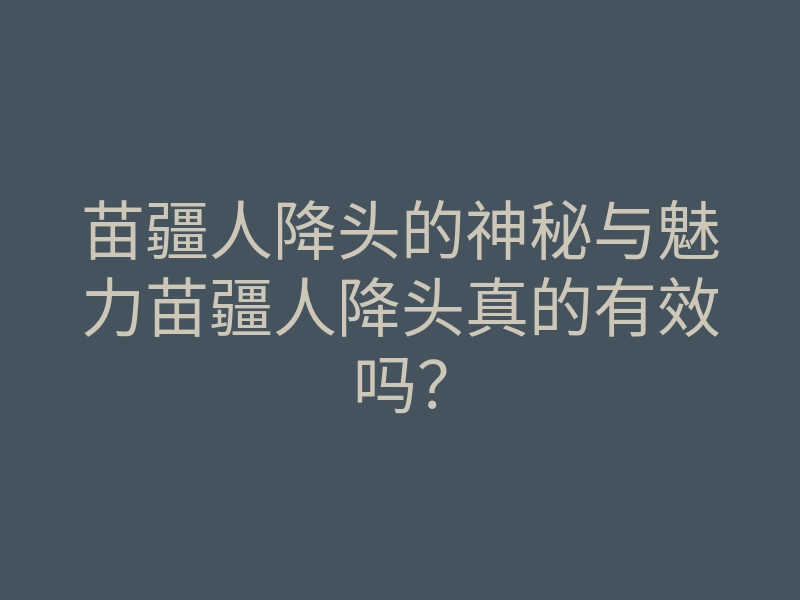 苗疆人降头的神秘与魅力苗疆人降头真的有效吗？