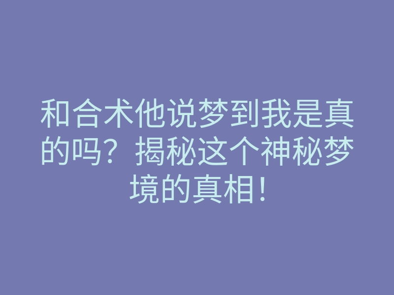 和合术他说梦到我是真的吗?揭秘这个神秘梦境的真相!