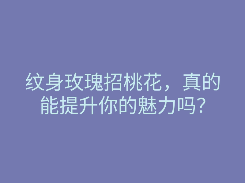 纹身玫瑰招桃花,真的能提升你的魅力吗?