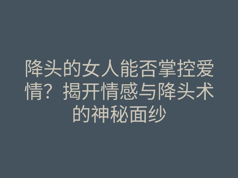 降头的女人能否掌控爱情?揭开情感与降头术的神秘面纱