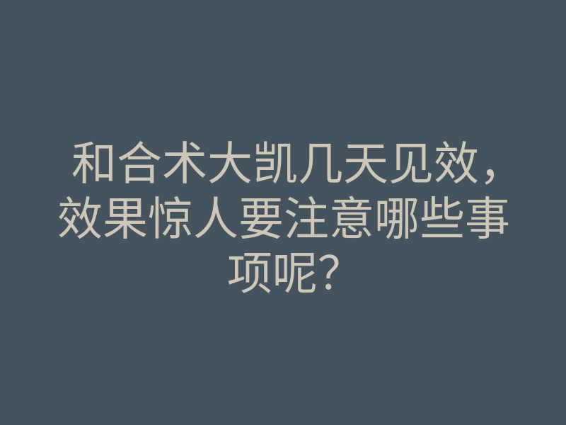 和合术大凯几天见效,效果惊人要注意哪些事项呢?