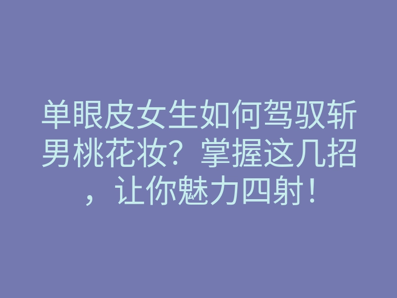单眼皮女生如何驾驭斩男桃花妆?掌握这几招,让你魅力四射!