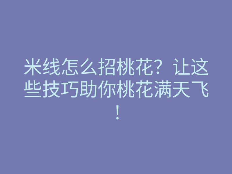 米线怎么招桃花?让这些技巧助你桃花满天飞!
