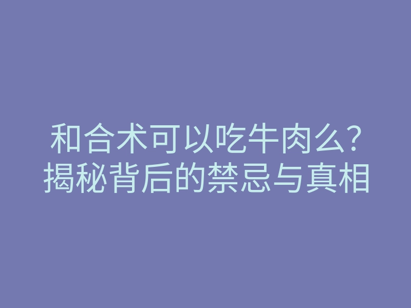 和合术可以吃牛肉么?揭秘背后的禁忌与真相