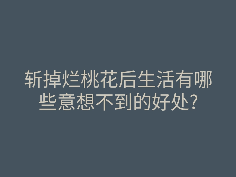 斩掉烂桃花后生活有哪些意想不到的好处?