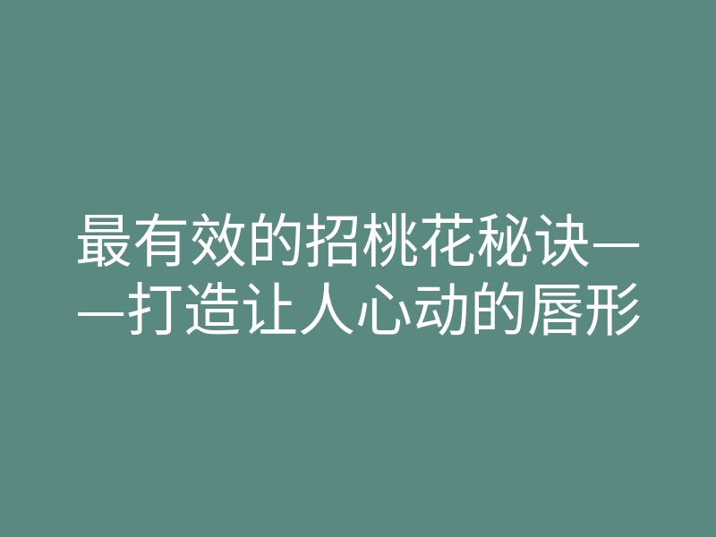 最有效的招桃花秘诀——打造让人心动的唇形