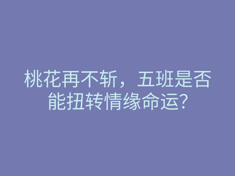 桃花再不斩,五班是否能扭转情缘命运?
