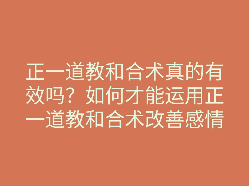 正一道教和合术真的有效吗?如何才能运用正一道教和合术改善感情关系,提升夫妻和谐?