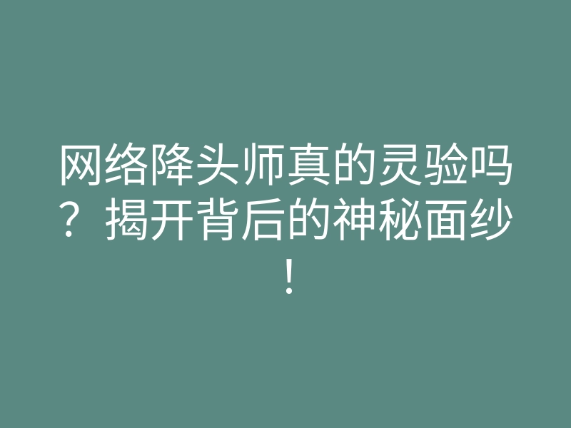 网络降头师真的灵验吗?揭开背后的神秘面纱!