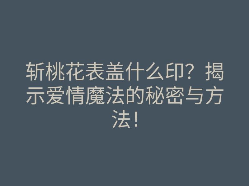 斩桃花表盖什么印?揭示爱情魔法的秘密与方法!