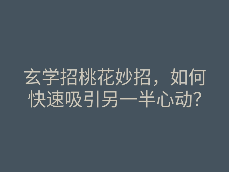 玄学招桃花妙招，如何快速吸引另一半心动？