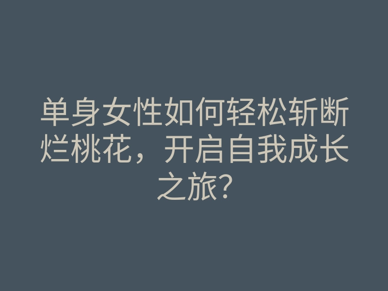 单身女性如何轻松斩断烂桃花,开启自我成长之旅?