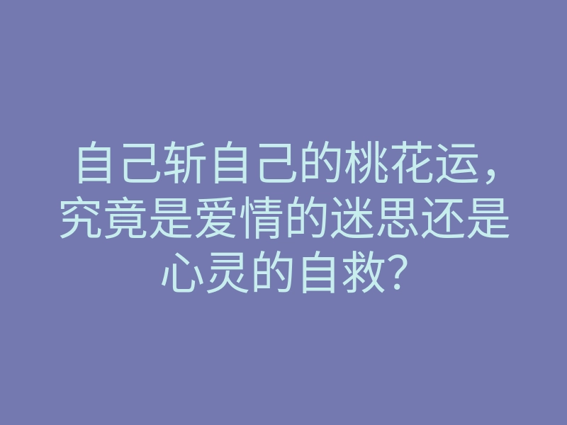 自己斩自己的桃花运,究竟是爱情的迷思还是心灵的自救?