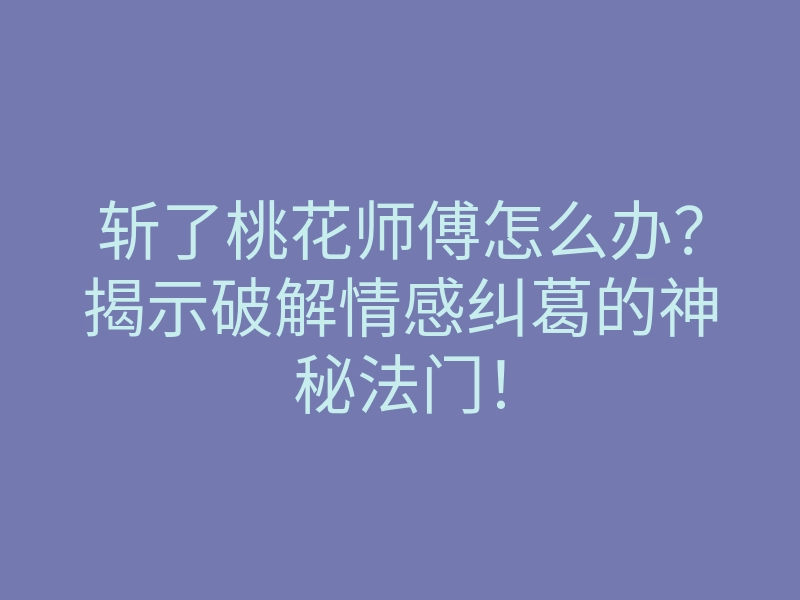 斩了桃花师傅怎么办？揭示破解情感纠葛的神秘法门！