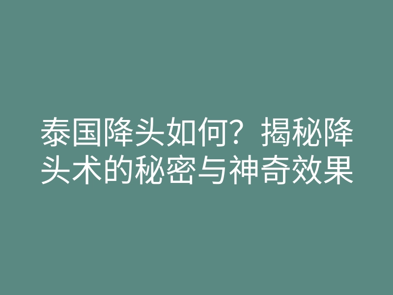 泰国降头如何?揭秘降头术的秘密与神奇效果