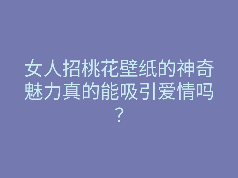 女人招桃花壁纸的神奇魅力真的能吸引爱情吗?