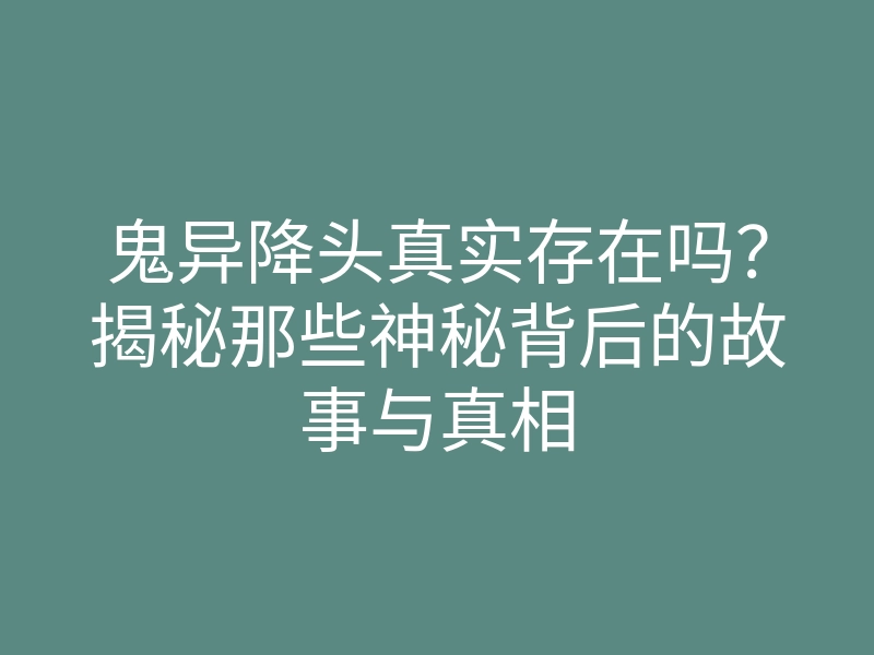 鬼异降头真实存在吗?揭秘那些神秘背后的故事与真相