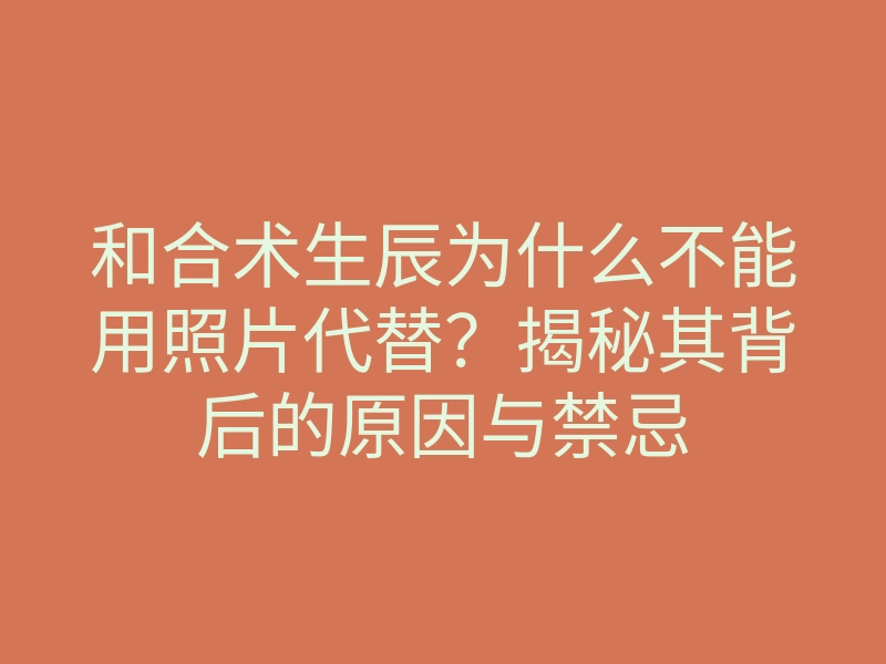 和合术生辰为什么不能用照片代替?揭秘其背后的原因与禁忌