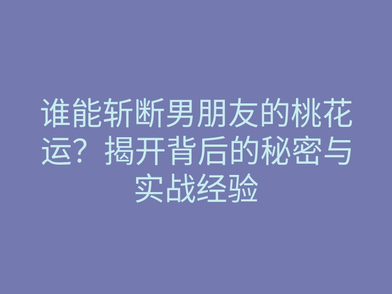 谁能斩断男朋友的桃花运?揭开背后的秘密与实战经验
