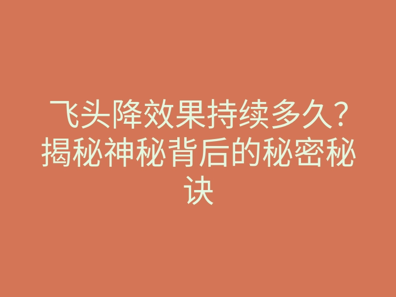 飞头降效果持续多久?揭秘神秘背后的秘密秘诀