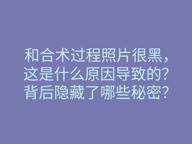 和合术过程照片很黑，这是什么原因导致的？背后隐藏了哪些秘密？