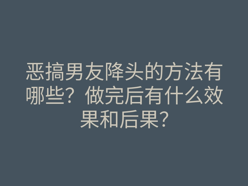恶搞男友降头的方法有哪些?做完后有什么效果和后果?